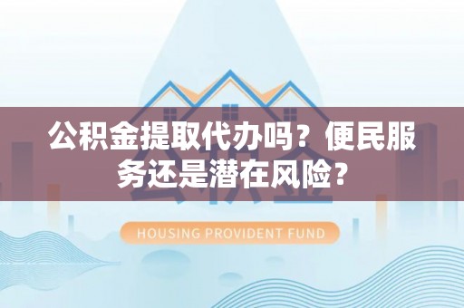 迁安市公积金提取代办吗？便民服务还是潜在风险？