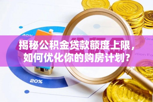 迁安市揭秘公积金贷款额度上限，如何优化你的购房计划？