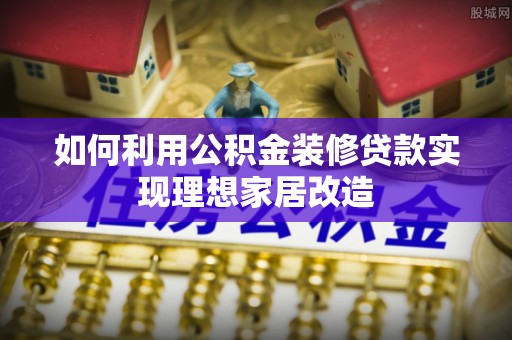 迁安市如何利用公积金装修贷款实现理想家居改造