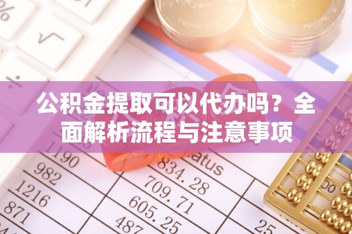 迁安市公积金提取可以代办吗？全面解析流程与注意事项