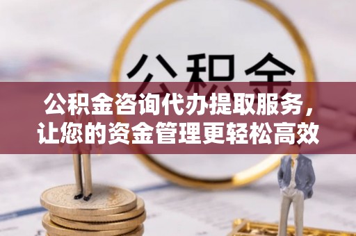 迁安市公积金咨询代办提取服务，让您的资金管理更轻松高效