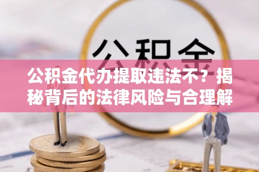 迁安市公积金代办提取违法不？揭秘背后的法律风险与合理解决方案
