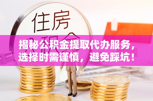迁安市揭秘公积金提取代办服务，选择时需谨慎，避免踩坑！