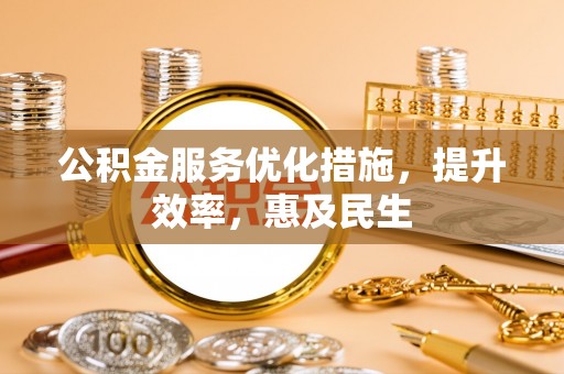 迁安市公积金服务优化措施，提升效率，惠及民生