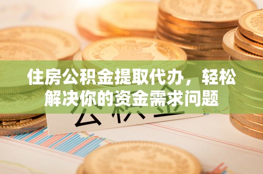 迁安市住房公积金提取代办，轻松解决你的资金需求问题