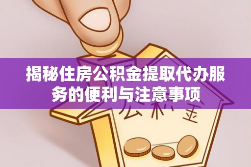 迁安市揭秘住房公积金提取代办服务的便利与注意事项