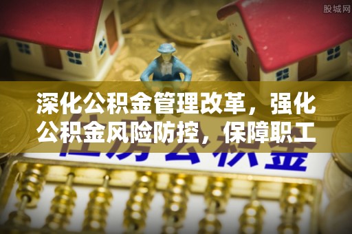 迁安市深化公积金管理改革，强化公积金风险防控，保障职工权益