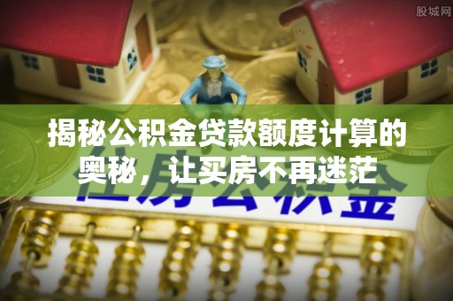 迁安市揭秘公积金贷款额度计算的奥秘，让买房不再迷茫