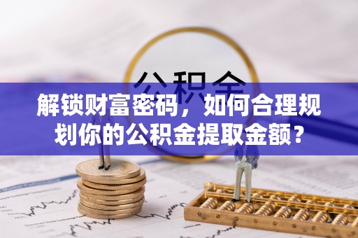 迁安市解锁财富密码，如何合理规划你的公积金提取金额？