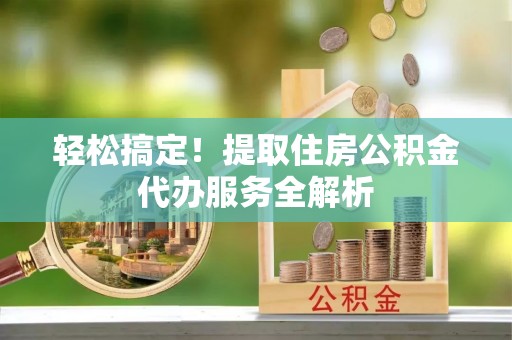 迁安市轻松搞定！提取住房公积金代办服务全解析