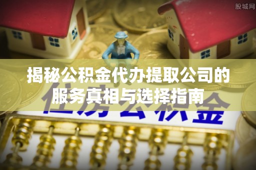 迁安市揭秘公积金代办提取公司的服务真相与选择指南