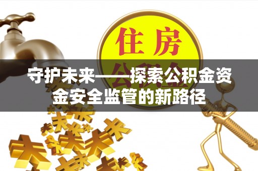 迁安市守护未来——探索公积金资金安全监管的新路径