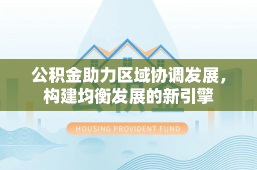 迁安市公积金助力区域协调发展，构建均衡发展的新引擎