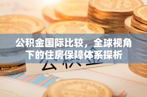 迁安市公积金国际比较，全球视角下的住房保障体系探析