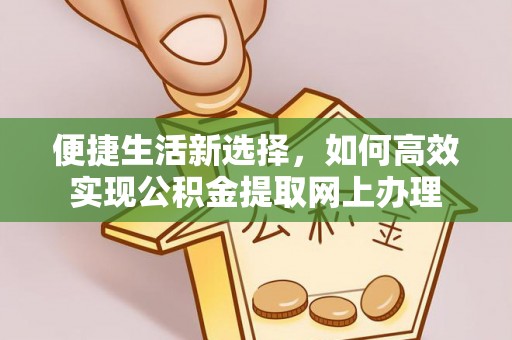迁安市便捷生活新选择，如何高效实现公积金提取网上办理