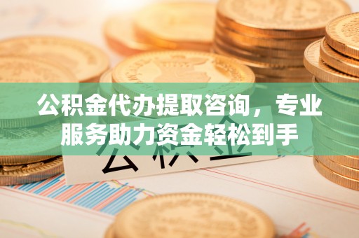 迁安市公积金代办提取咨询，专业服务助力资金轻松到手