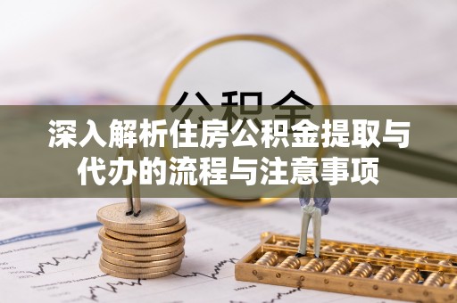 迁安市深入解析住房公积金提取与代办的流程与注意事项