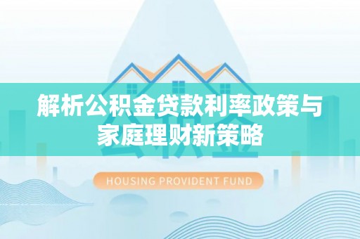 迁安市解析公积金贷款利率政策与家庭理财新策略
