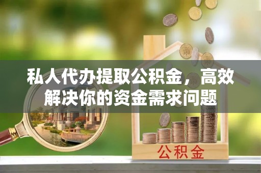 迁安市私人代办提取公积金，高效解决你的资金需求问题
