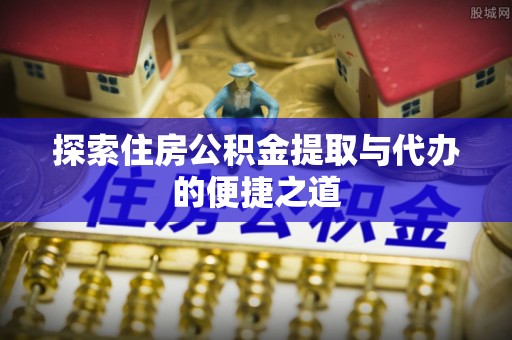 迁安市探索住房公积金提取与代办的便捷之道