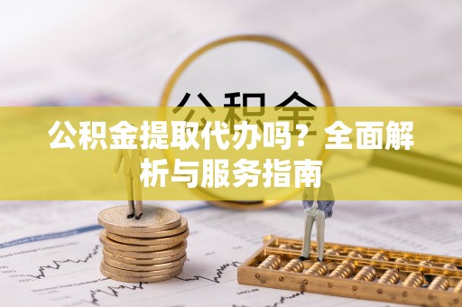 迁安市公积金提取代办吗？全面解析与服务指南
