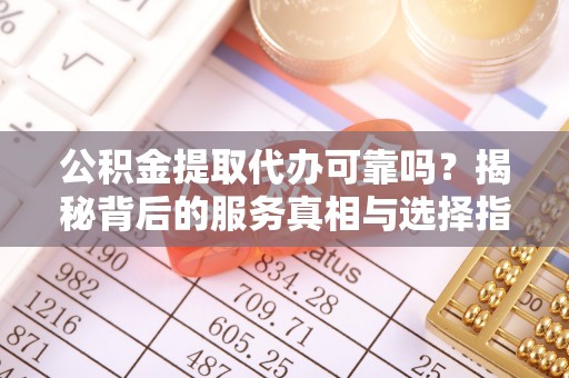 迁安市公积金提取代办可靠吗？揭秘背后的服务真相与选择指南