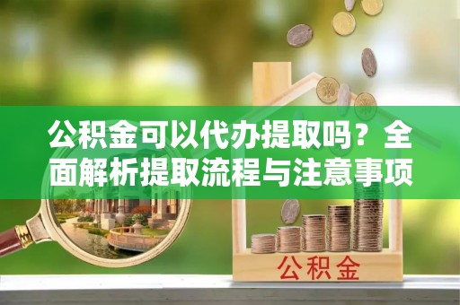 迁安市公积金可以代办提取吗？全面解析提取流程与注意事项