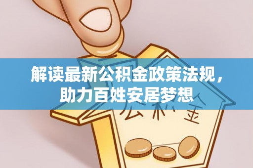 迁安市解读最新公积金政策法规，助力百姓安居梦想