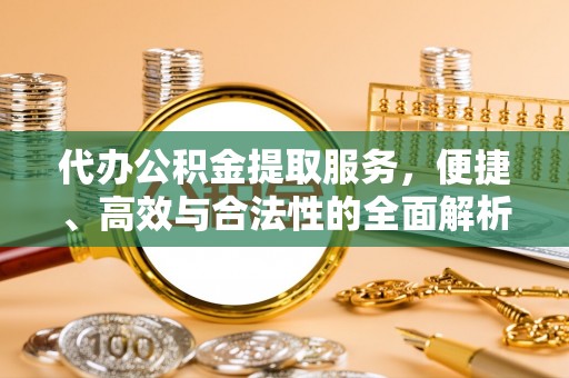 迁安市代办公积金提取服务，便捷、高效与合法性的全面解析