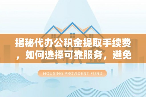 迁安市揭秘代办公积金提取手续费，如何选择可靠服务，避免隐形陷阱