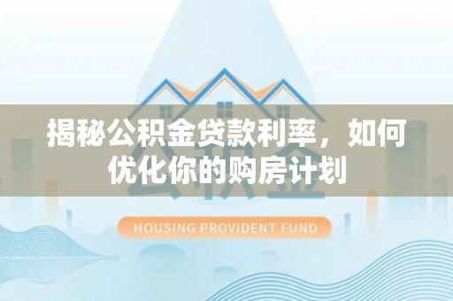 迁安市揭秘公积金贷款利率，如何优化你的购房计划