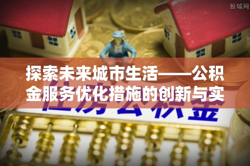 迁安市探索未来城市生活——公积金服务优化措施的创新与实践