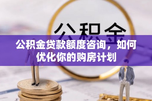 迁安市公积金贷款额度咨询，如何优化你的购房计划