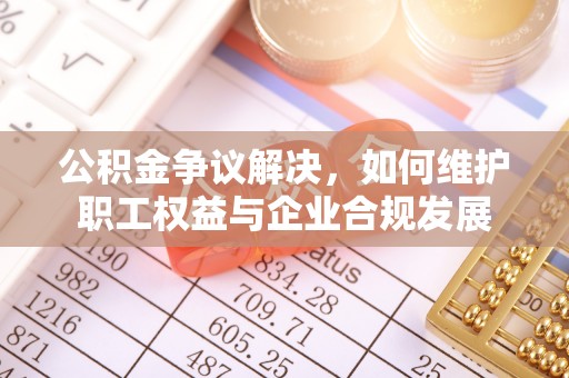 迁安市公积金争议解决，如何维护职工权益与企业合规发展