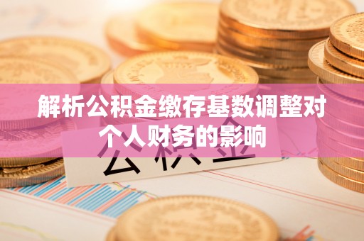 迁安市解析公积金缴存基数调整对个人财务的影响