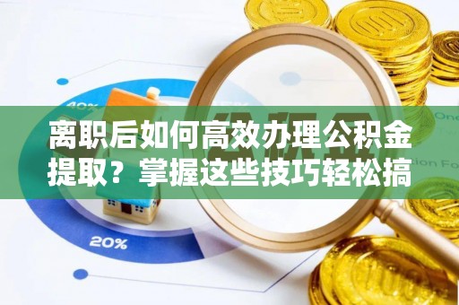 迁安市离职后如何高效办理公积金提取？掌握这些技巧轻松搞定