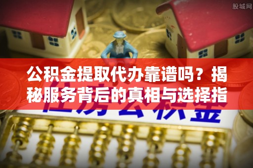 迁安市公积金提取代办靠谱吗？揭秘服务背后的真相与选择指南