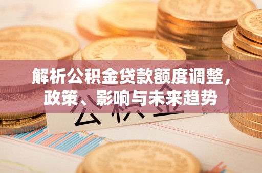 迁安市解析公积金贷款额度调整，政策、影响与未来趋势