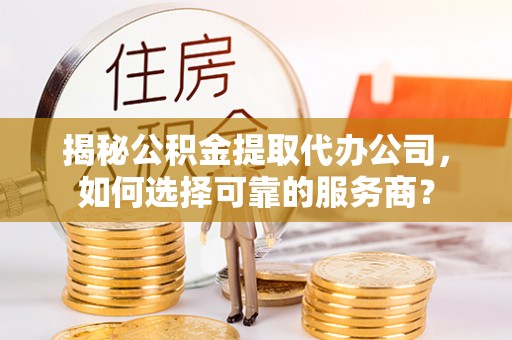 迁安市揭秘公积金提取代办公司，如何选择可靠的服务商？