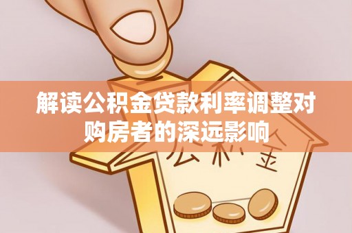 迁安市解读公积金贷款利率调整对购房者的深远影响
