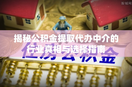 迁安市揭秘公积金提取代办中介的行业真相与选择指南