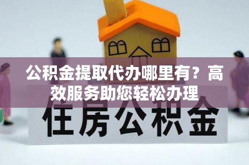 迁安市公积金提取代办哪里有？高效服务助您轻松办理