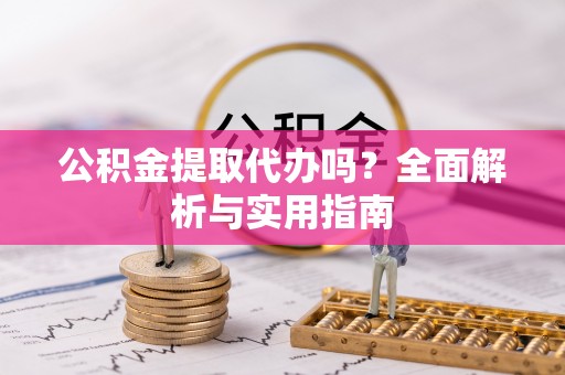 迁安市公积金提取代办吗？全面解析与实用指南