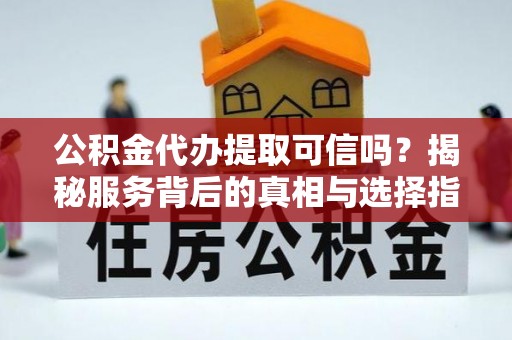 迁安市公积金代办提取可信吗？揭秘服务背后的真相与选择指南