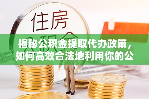 迁安市揭秘公积金提取代办政策，如何高效合法地利用你的公积金
