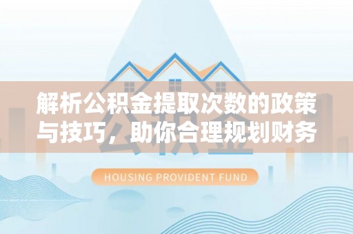 迁安市解析公积金提取次数的政策与技巧，助你合理规划财务未来