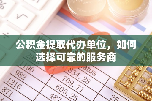 迁安市公积金提取代办单位，如何选择可靠的服务商