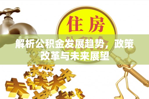 迁安市解析公积金发展趋势，政策改革与未来展望