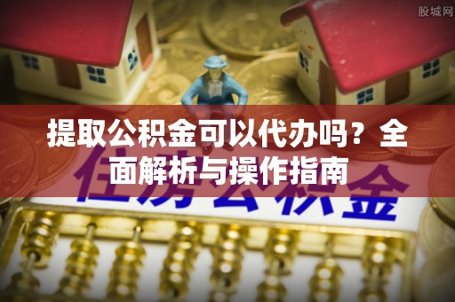 迁安市提取公积金可以代办吗？全面解析与操作指南