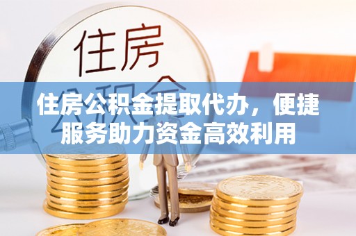 迁安市住房公积金提取代办，便捷服务助力资金高效利用